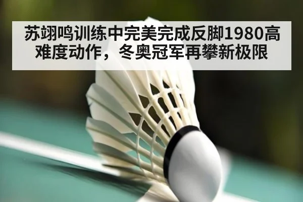 苏翊鸣训练中完美完成反脚1980高难度动作，冬奥冠军再攀新极限