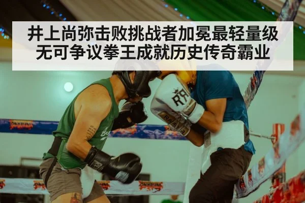 井上尚弥击败挑战者加冕最轻量级无可争议拳王成就历史传奇霸业