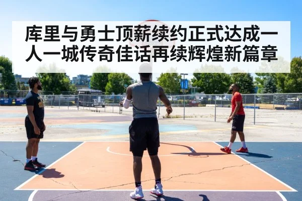 库里与勇士顶薪续约正式达成一人一城传奇佳话再续辉煌新篇章
