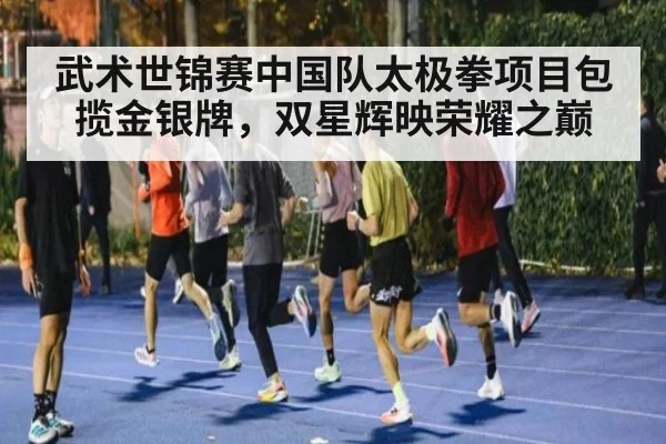 武术世锦赛中国队太极拳项目包揽金银牌，双星辉映荣耀之巅