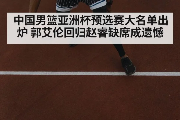 中国男篮亚洲杯预选赛大名单出炉 郭艾伦回归赵睿缺席成遗憾