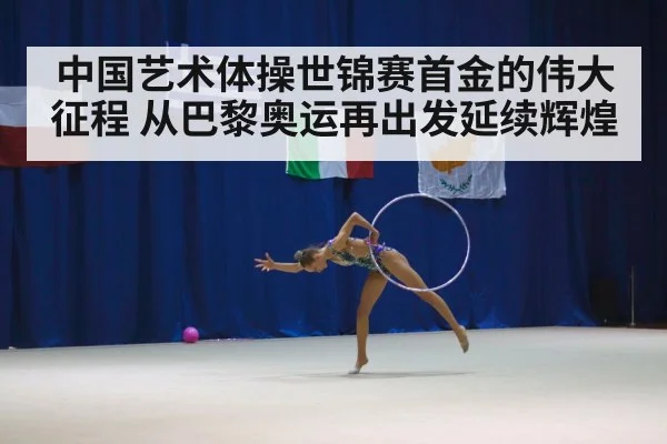 中国艺术体操世锦赛首金的伟大征程 从巴黎奥运再出发延续辉煌