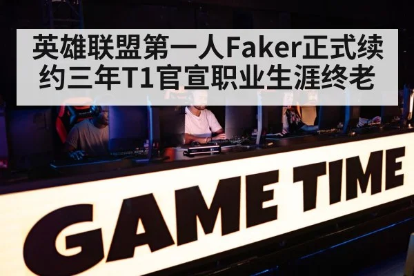 英雄联盟第一人Faker正式续约三年T1官宣职业生涯终老