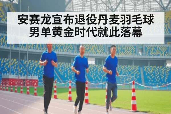 安赛龙宣布退役丹麦羽毛球男单黄金时代就此落幕